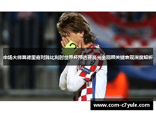 中场大师莫德里奇对阵比利时世界杯预选赛高光全回顾关键表现深度解析