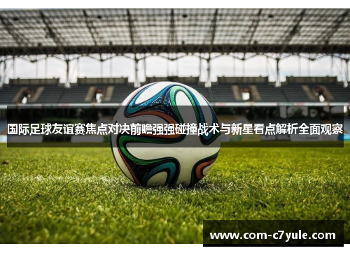 国际足球友谊赛焦点对决前瞻强强碰撞战术与新星看点解析全面观察