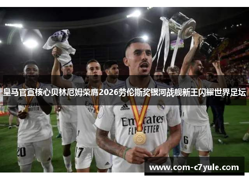皇马官宣核心贝林厄姆荣膺2026劳伦斯奖银河战舰新王闪耀世界足坛