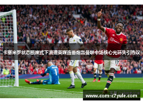 卡塞米罗状态断崖式下滑遭英媒连番炮轰曼联中场核心光环失引热议