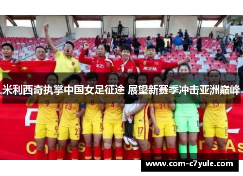 米利西奇执掌中国女足征途 展望新赛季冲击亚洲巅峰 米利西奇执掌中国女足征途 展望新赛季冲击亚洲巅峰