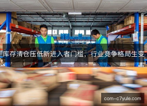 库存清仓压低新进入者门槛，行业竞争格局生变