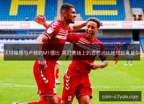 沃特福德与卢顿的M1德比 英冠赛场上的恩怨远比地理距离复杂