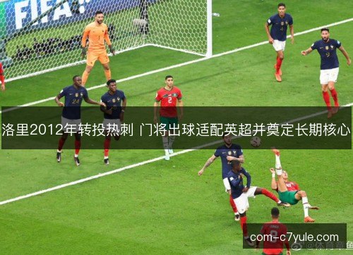 洛里2012年转投热刺 门将出球适配英超并奠定长期核心